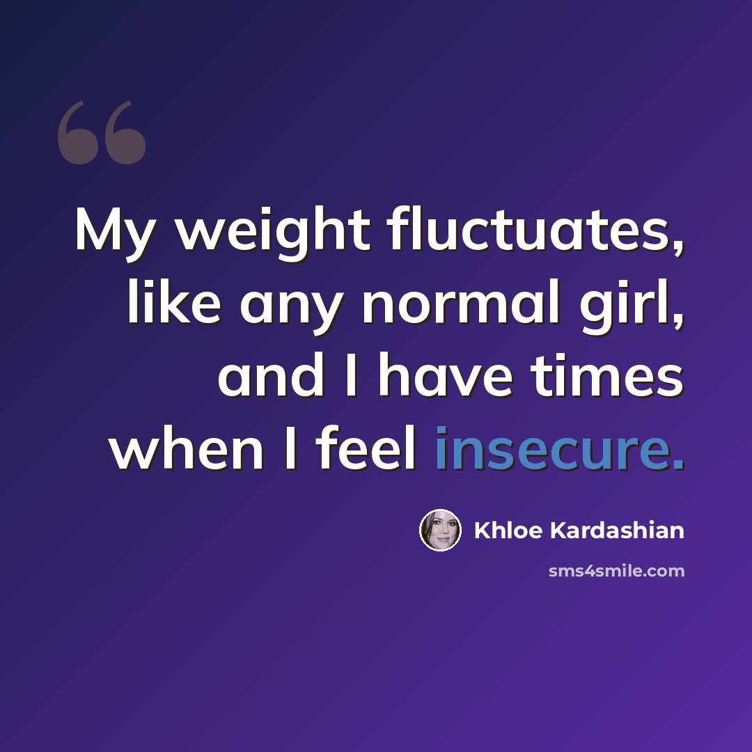 “My weight fluctuates, like any normal girl, and I have times when I feel insecure.” quote by Khloe Kardashian