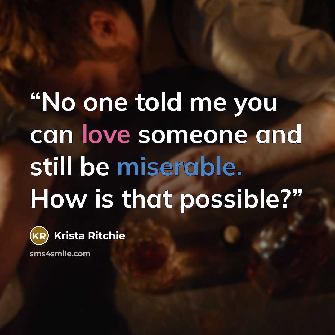 “No one told me you can love someone and still be miserable. How is that possible?” quote by Krista Ritchie