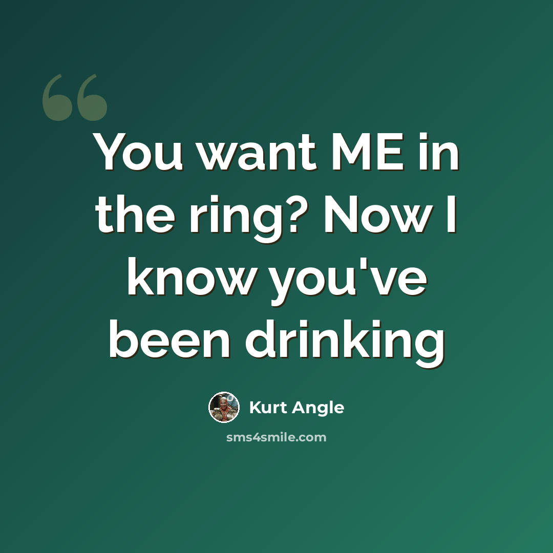 “You want ME in the ring? Now I know you've been drinking” quote by Kurt Angle
