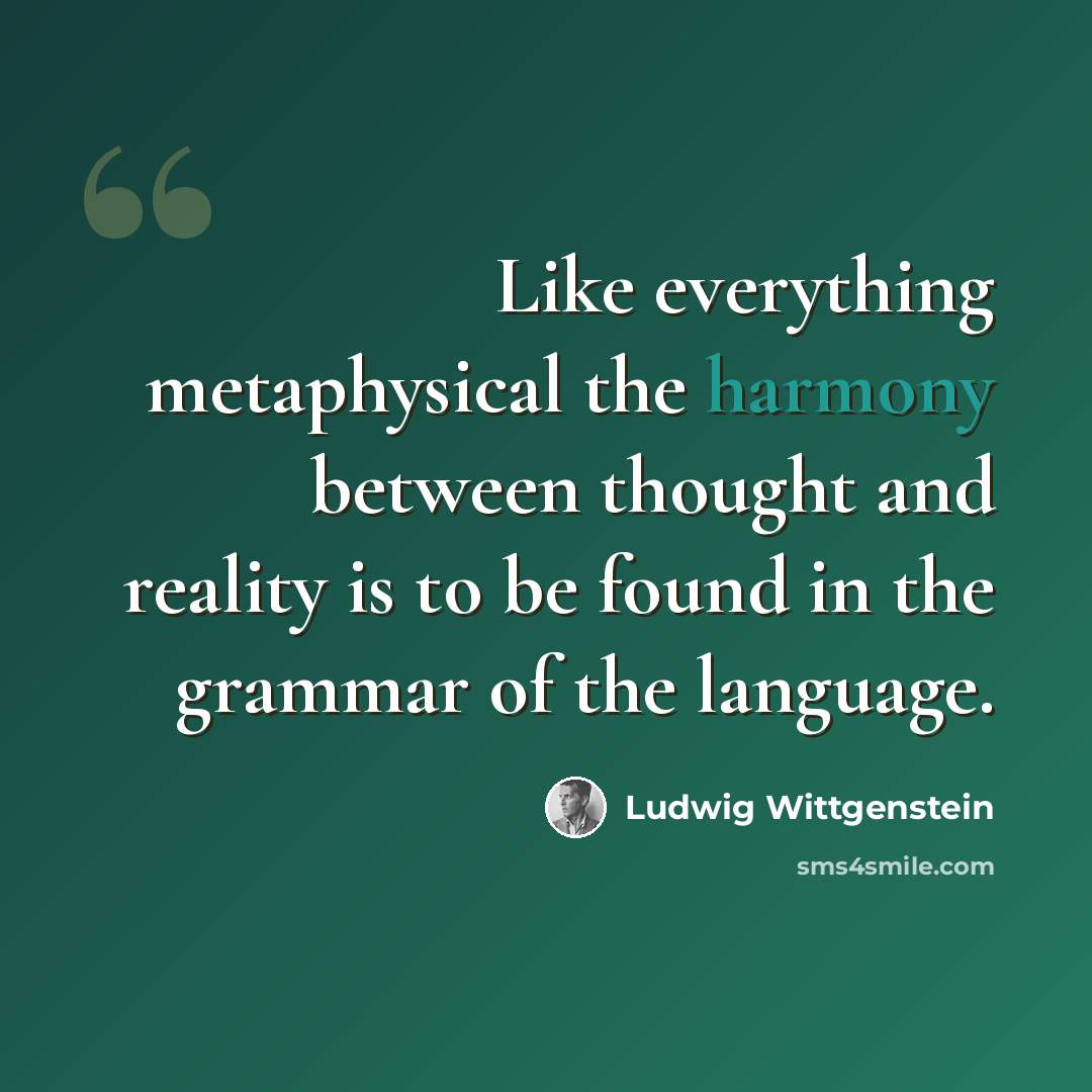 “Like everything metaphysical the harmony between thought and reality is to be found in the grammar of the language.” quote by Ludwig Wittgenstein