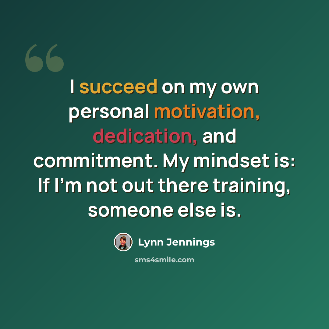 “I succeed on my own personal motivation, dedication, and commitment. My mindset is: If I'm not out there training, someone else is.” quote by Lynn Jennings