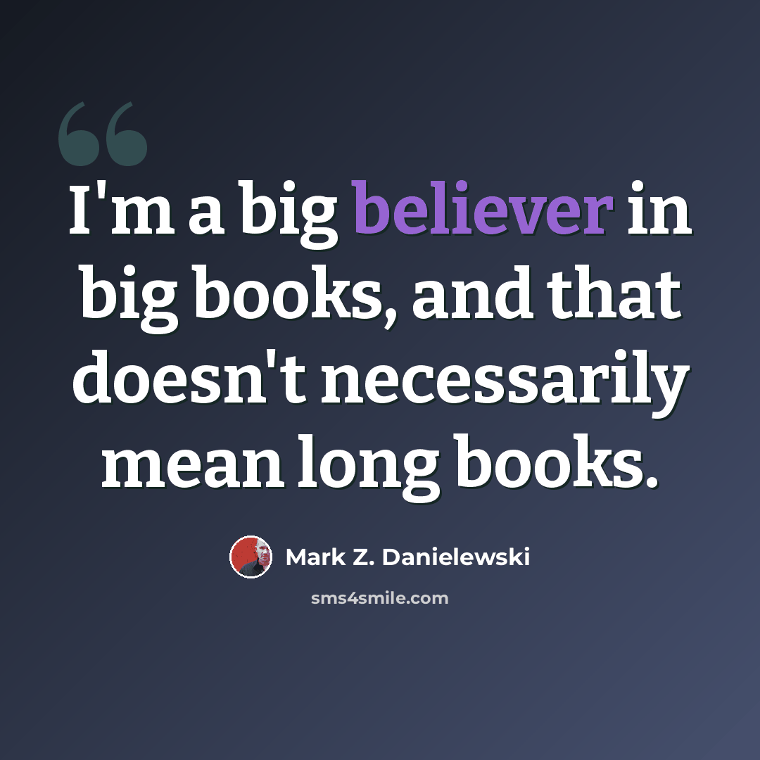 “I'm a big believer in big books, and that doesn't necessarily mean long books.” quote by Mark Z. Danielewski