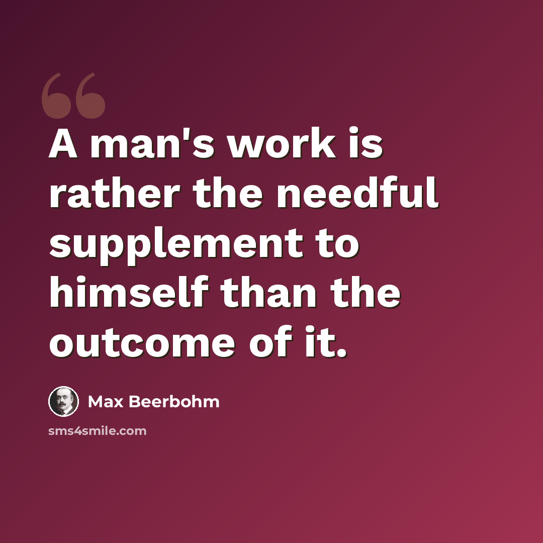 “A man's work is rather the needful supplement to himself than the outcome of it.” quote by Max Beerbohm