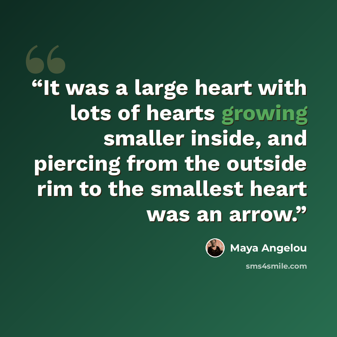 “It was a large heart with lots of hearts growing smaller inside, and piercing from the outside rim to the smallest heart was an arrow.” quote by Maya Angelou