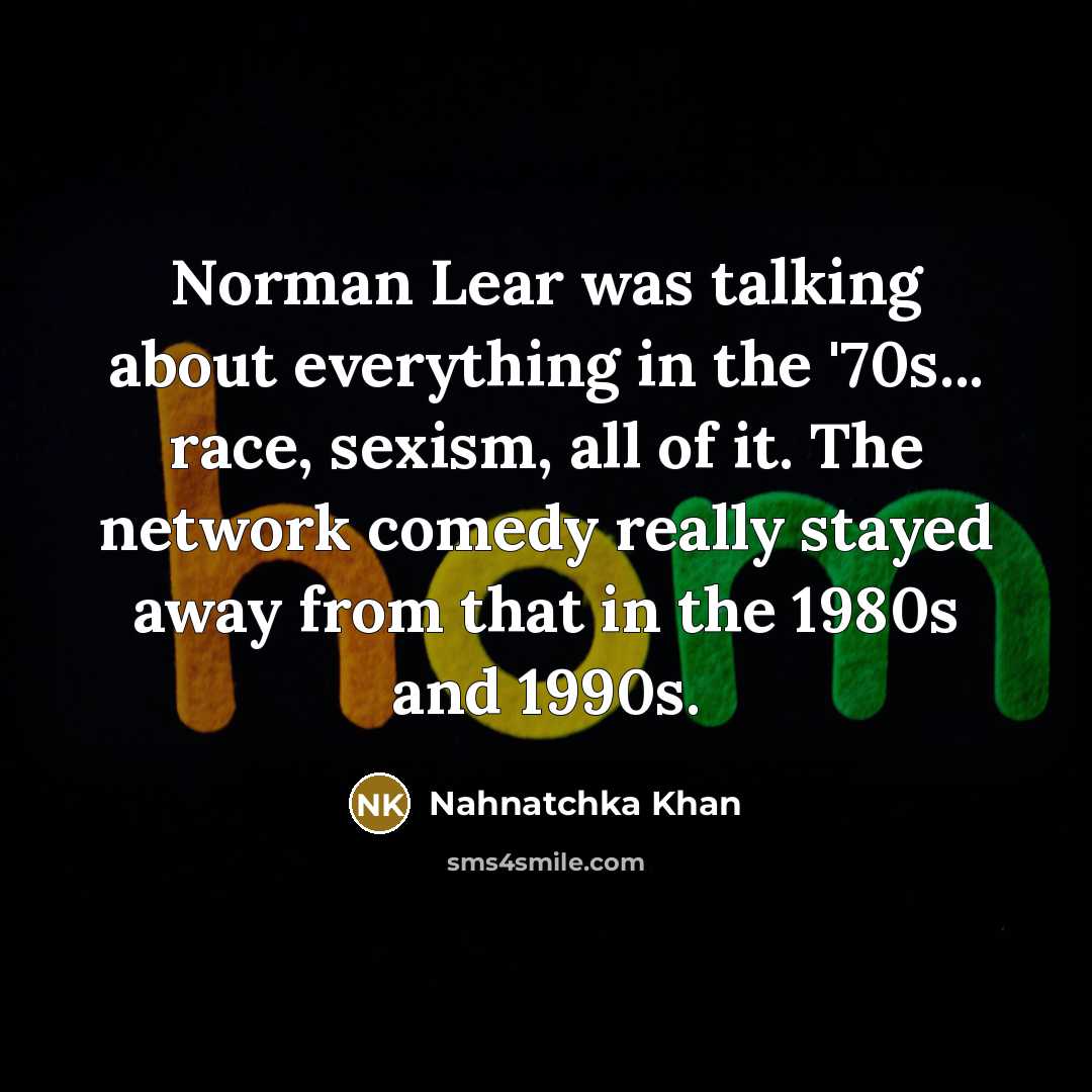 “Norman Lear was talking about everything in the '70s... race, sexism, all of it. The network comedy really stayed away from that in the 1980s and 1990s.” quote by Nahnatchka Khan