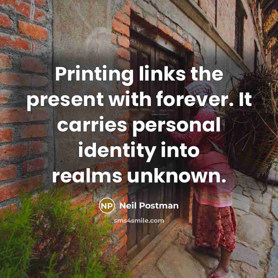 “Printing links the present with forever. It carries personal identity into realms unknown.” quote by Neil Postman