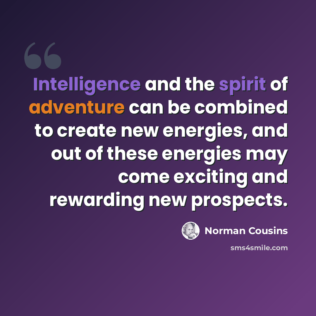 “Intelligence and the spirit of adventure can be combined to create new energies, and out of these energies may come exciting and rewarding new prospects.” quote by Norman Cousins
