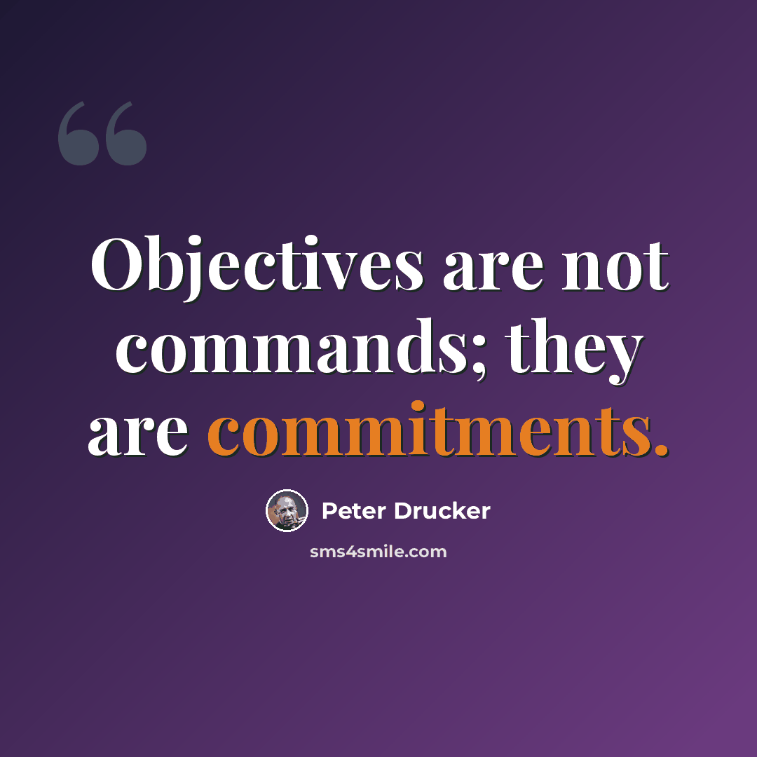 “Objectives are not commands; they are commitments.” quote by Peter Drucker
