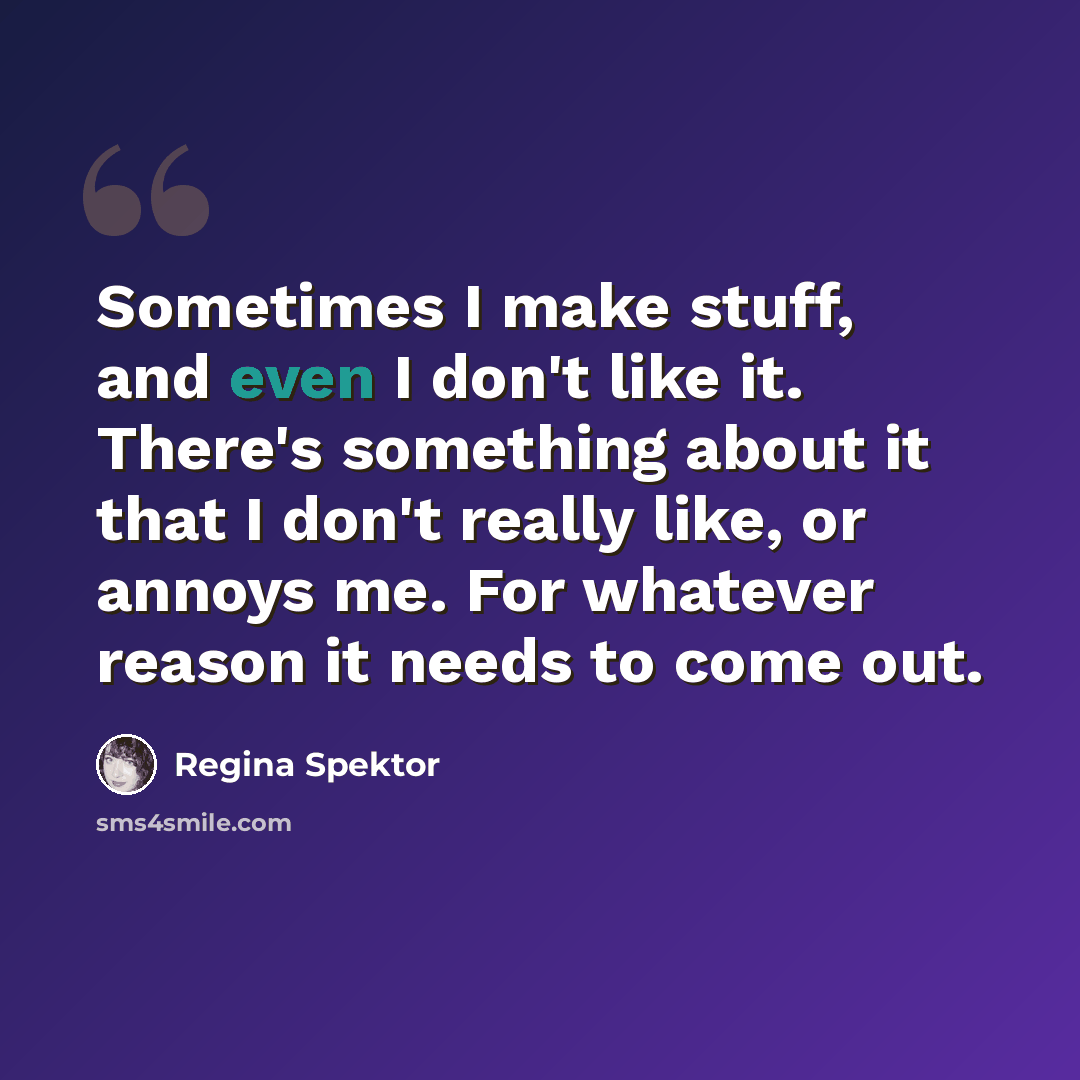 “Sometimes I make stuff, and even I don't like it. There's something about it that I don't really like, or annoys me. For whatever reason it needs to come out.” quote by Regina Spektor