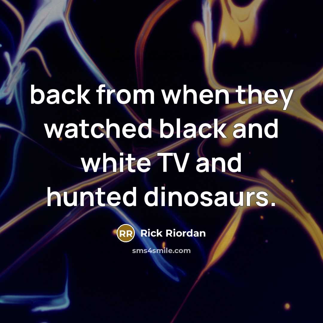 “back from when they watched black and white TV and hunted dinosaurs.” quote by Rick Riordan