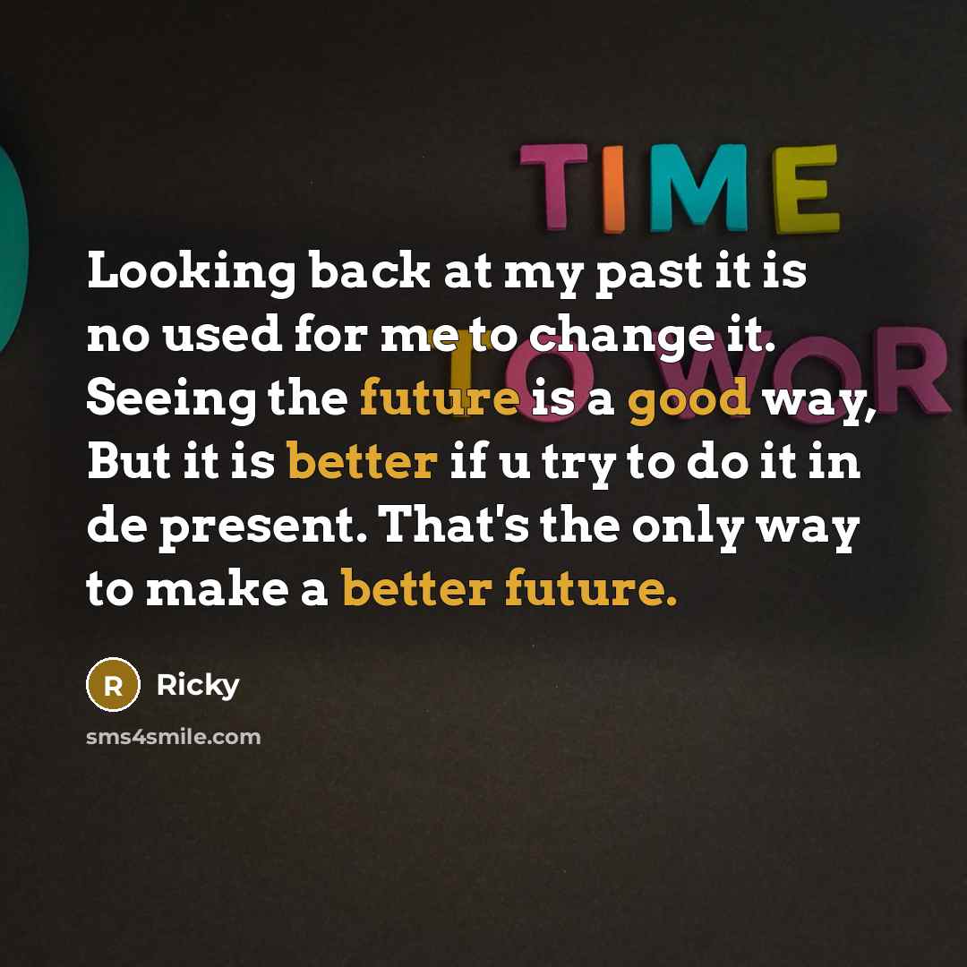 “Looking back at my past it is no used for me to change it. Seeing the future is a good way, But it is better if u try to do it in de present. That's the only way to make a better future.” quote by Ricky