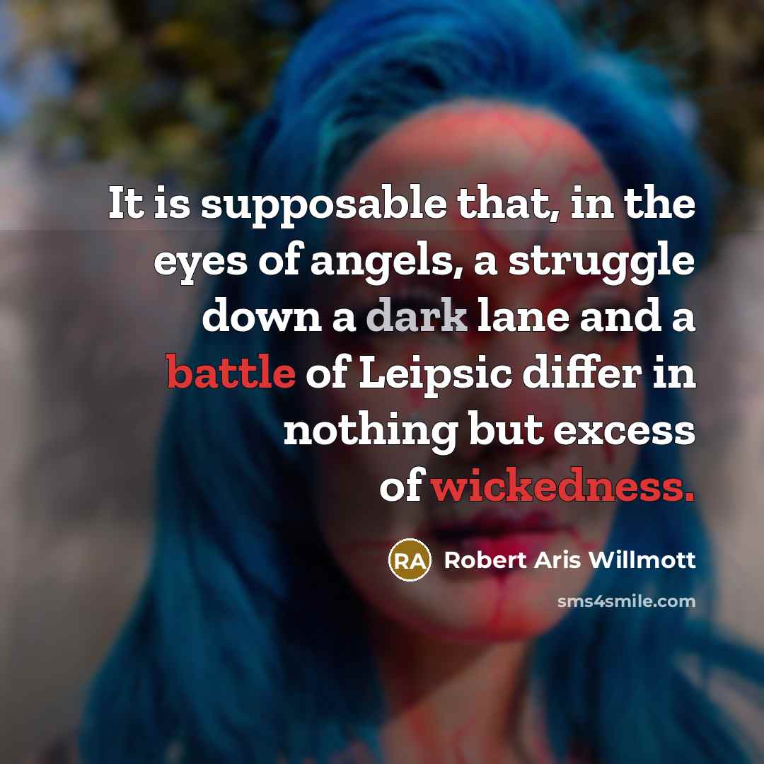 “It is supposable that, in the eyes of angels, a struggle down a dark lane and a battle of Leipsic differ in nothing but excess of wickedness.” quote by Robert Aris Willmott