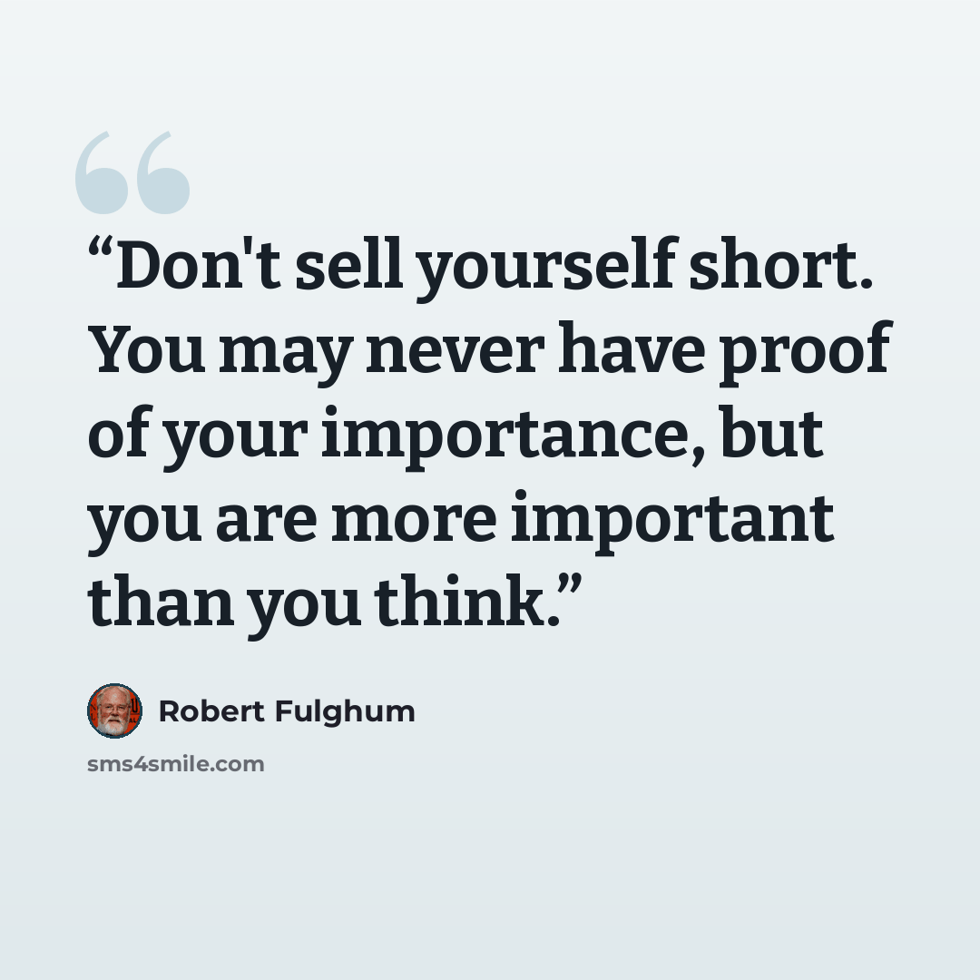 “Don't sell yourself short. You may never have proof of your importance, but you are more important than you think.” quote by Robert Fulghum