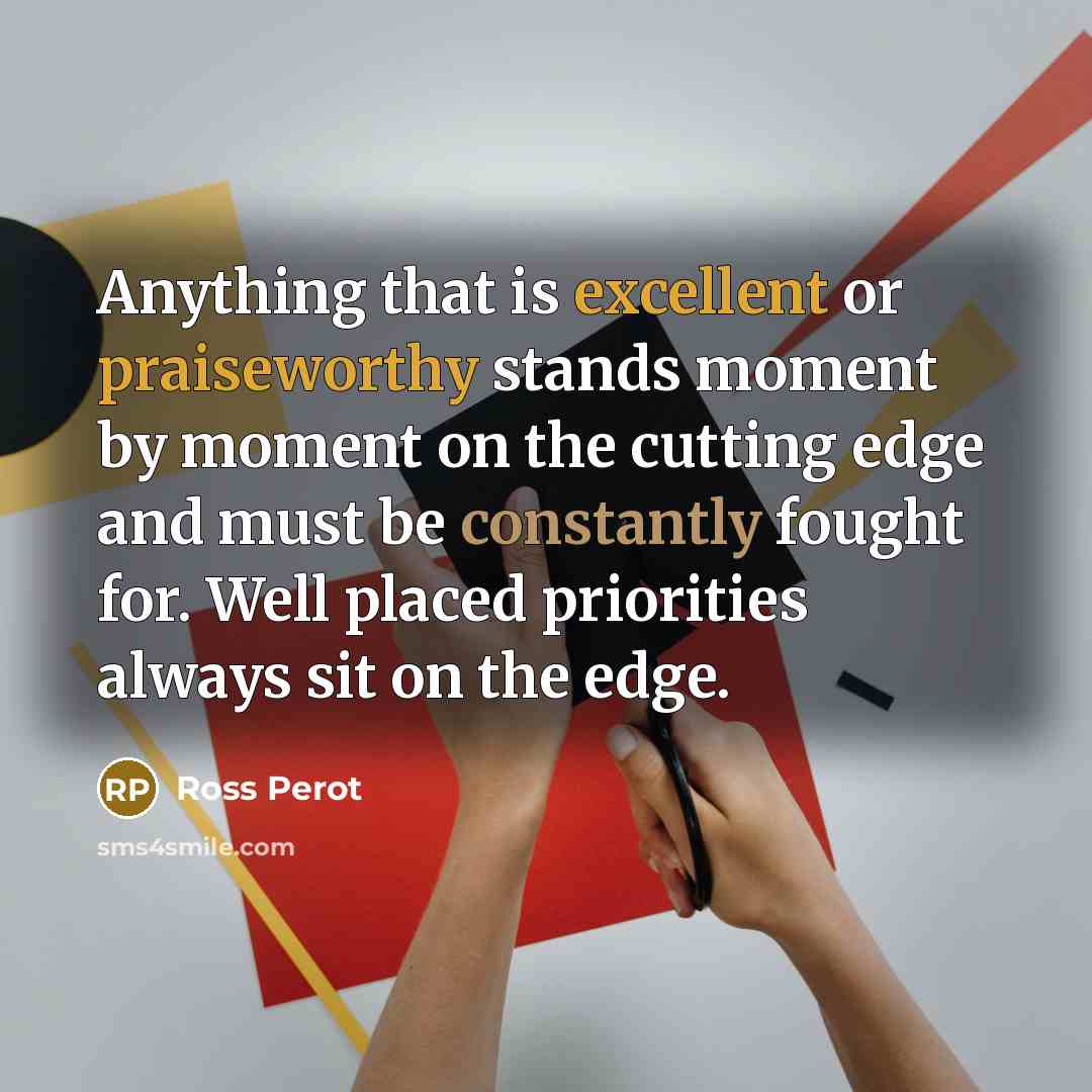 “Anything that is excellent or praiseworthy stands moment by moment on the cutting edge and must be constantly fought for. Well placed priorities always sit on the edge.” quote by Ross Perot
