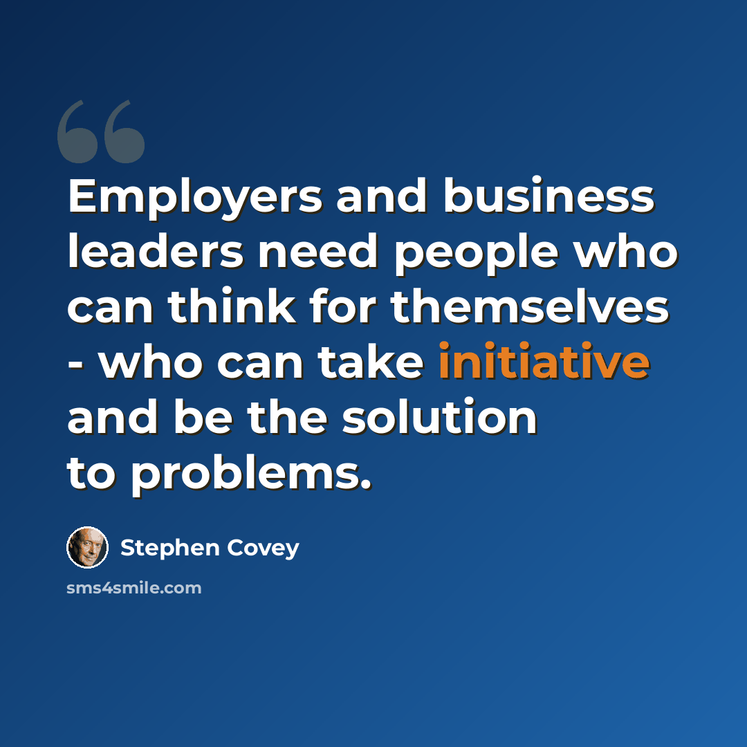 “Employers and business leaders need people who can think for themselves - who can take initiative and be the solution to problems.” quote by Stephen Covey