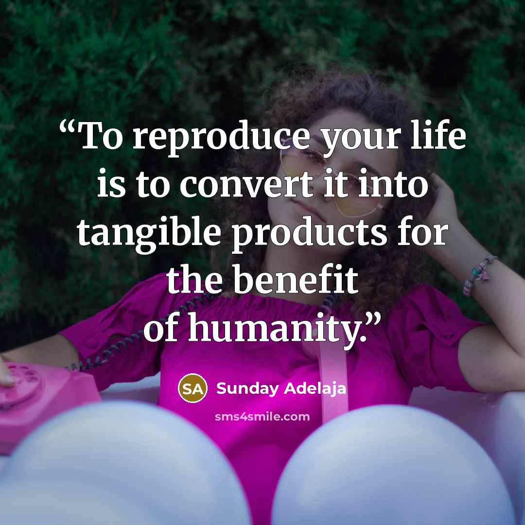 “To reproduce your life is to convert it into tangible products for the benefit of humanity.” quote by Sunday Adelaja