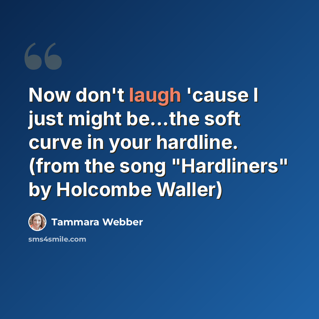 “Now don't laugh 'cause I just might be...the soft curve in your hardline. (from the song "Hardliners" by Holcombe Waller)” quote by Tammara Webber