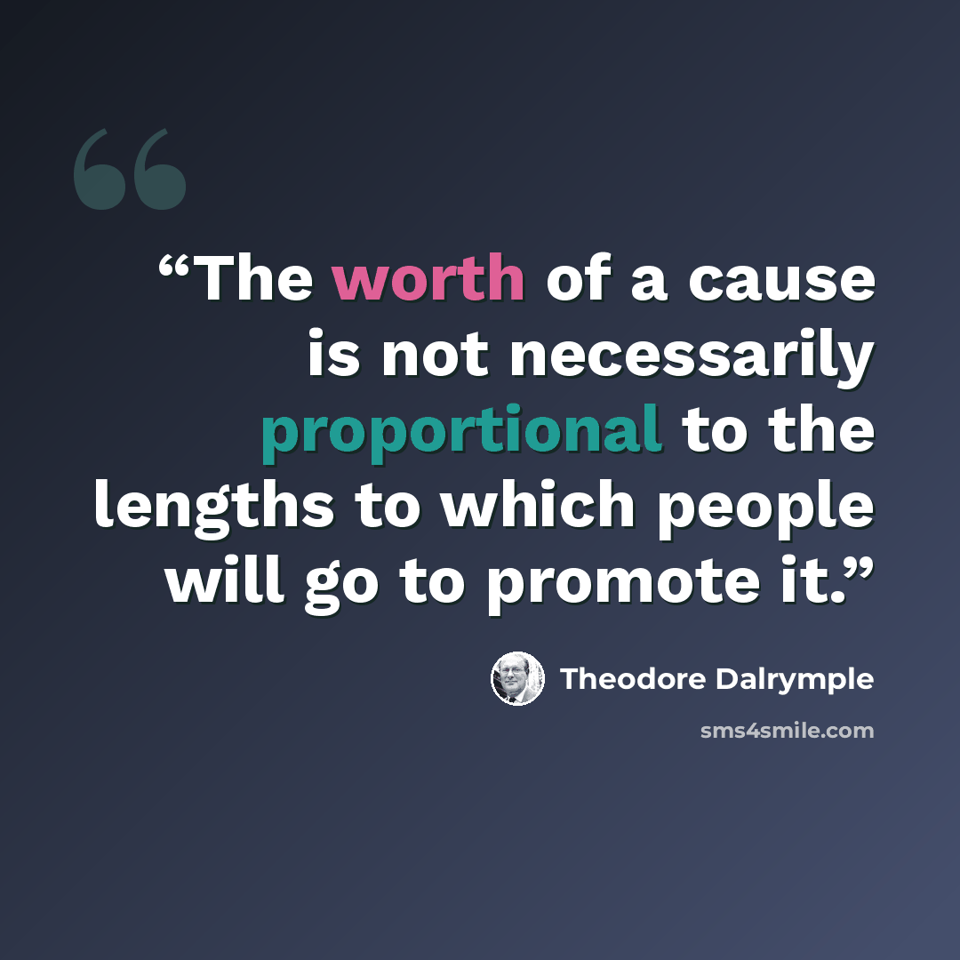 “The worth of a cause is not necessarily proportional to the lengths to which people will go to promote it.” quote by Theodore Dalrymple