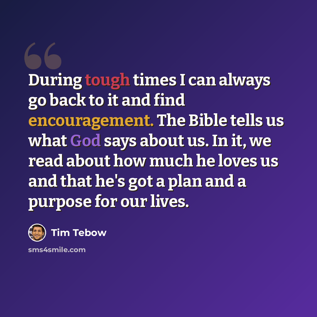 “During tough times I can always go back to it and find encouragement. The Bible tells us what God says about us. In it, we read about how much he loves us and that he's got a plan and a purpose for our lives.” quote by Tim Tebow