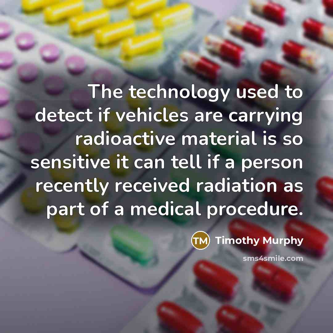 “The technology used to detect if vehicles are carrying radioactive material is so sensitive it can tell if a person recently received radiation as part of a medical procedure.” quote by Timothy Murphy