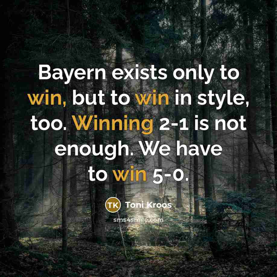 “Bayern exists only to win, but to win in style, too. Winning 2-1 is not enough. We have to win 5-0.” quote by Toni Kroos
