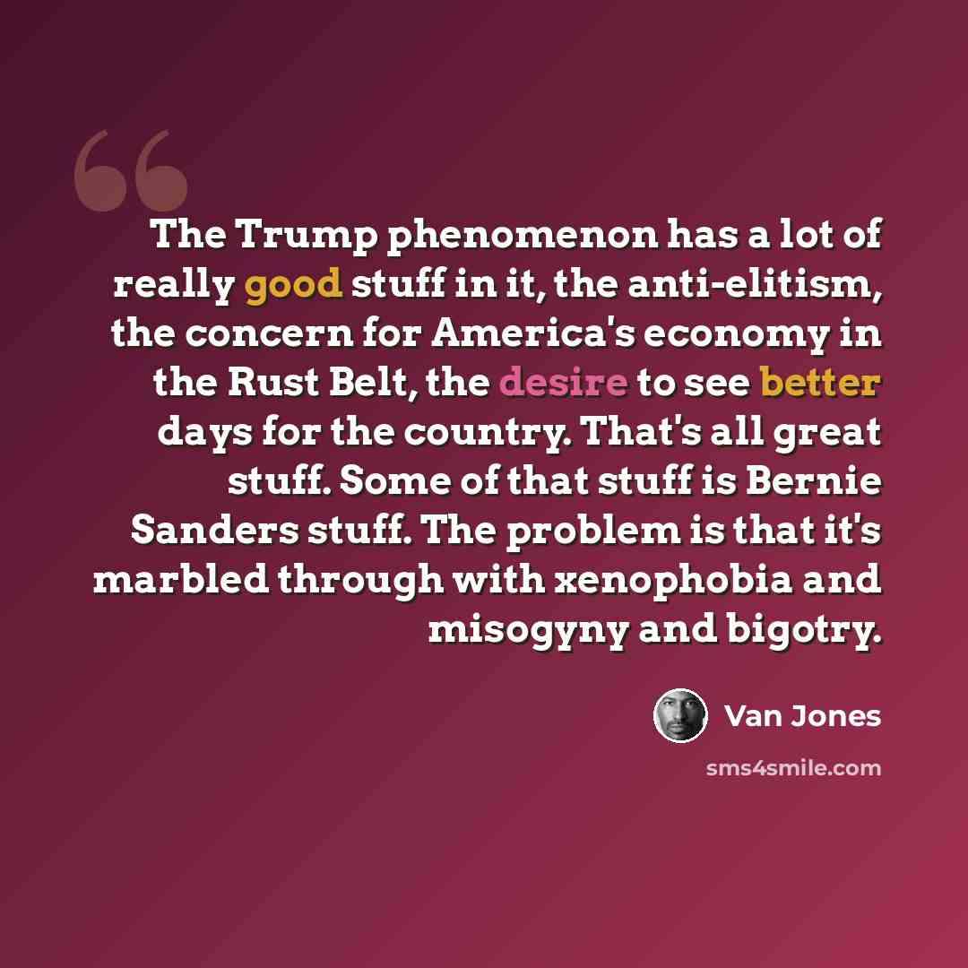 “The Trump phenomenon has a lot of really good stuff in it, the anti-elitism, the concern for America's economy in the Rust Belt, the desire to see better days for the country. That's all great stuff. Some of that stuff is Bernie Sanders stuff. The problem is that it's marbled through with…” quote by Van Jones