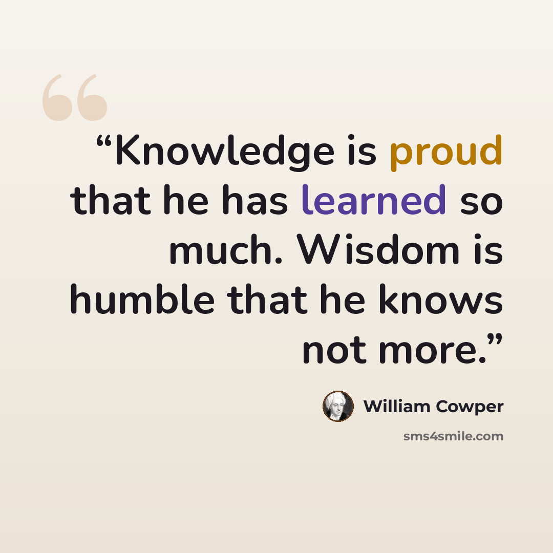 “Knowledge is proud that he has learned so much. Wisdom is humble that he knows not more.” quote by William Cowper