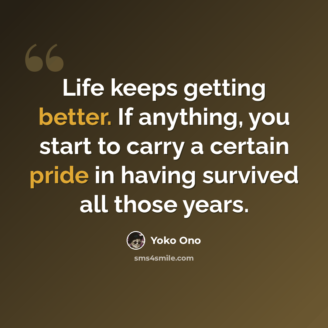 “Life keeps getting better. If anything, you start to carry a certain pride in having survived all those years.” quote by Yoko Ono
