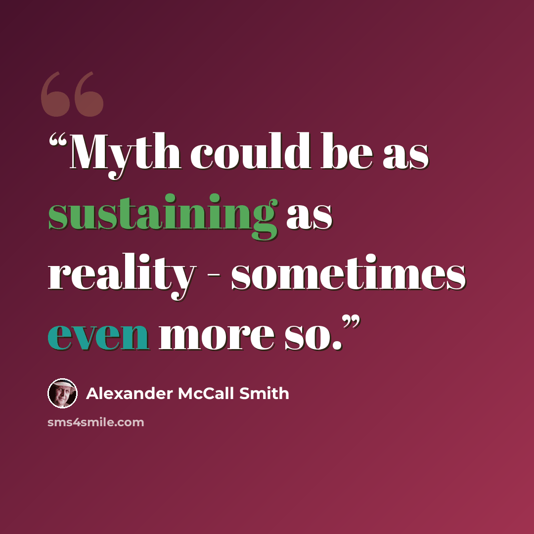 “Myth could be as sustaining as reality - sometimes even more so.” quote by Alexander McCall Smith