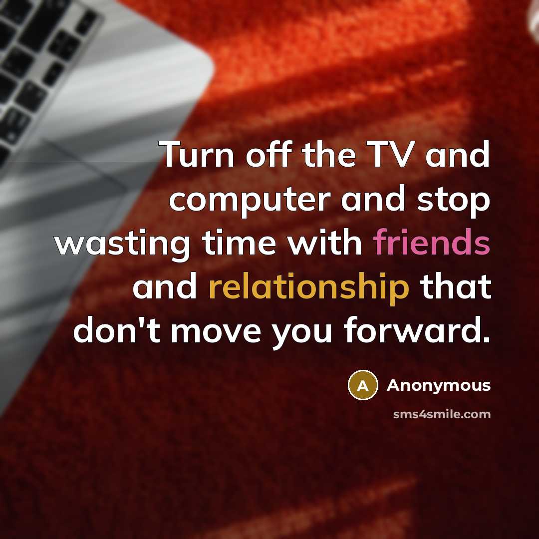 “Turn off the TV and computer and stop wasting time with friends and relationship that don't move you forward.” quote by Anonymous