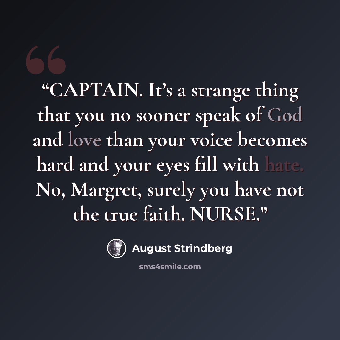 “CAPTAIN. It’s a strange thing that you no sooner speak of God and love than your voice becomes hard and your eyes fill with hate. No, Margret, surely you have not the true faith. NURSE.” quote by August Strindberg