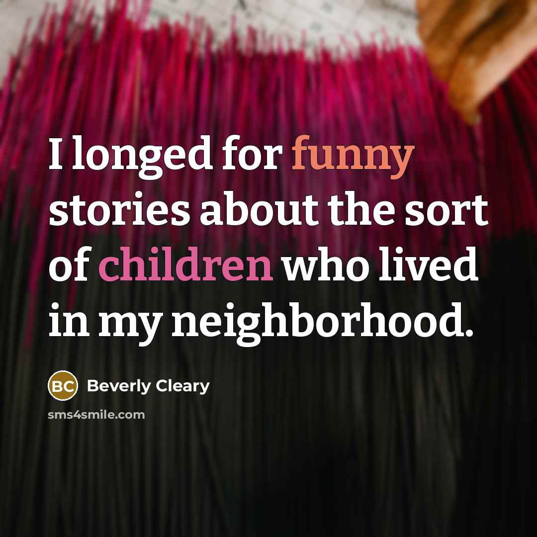 “I longed for funny stories about the sort of children who lived in my neighborhood.” quote by Beverly Cleary