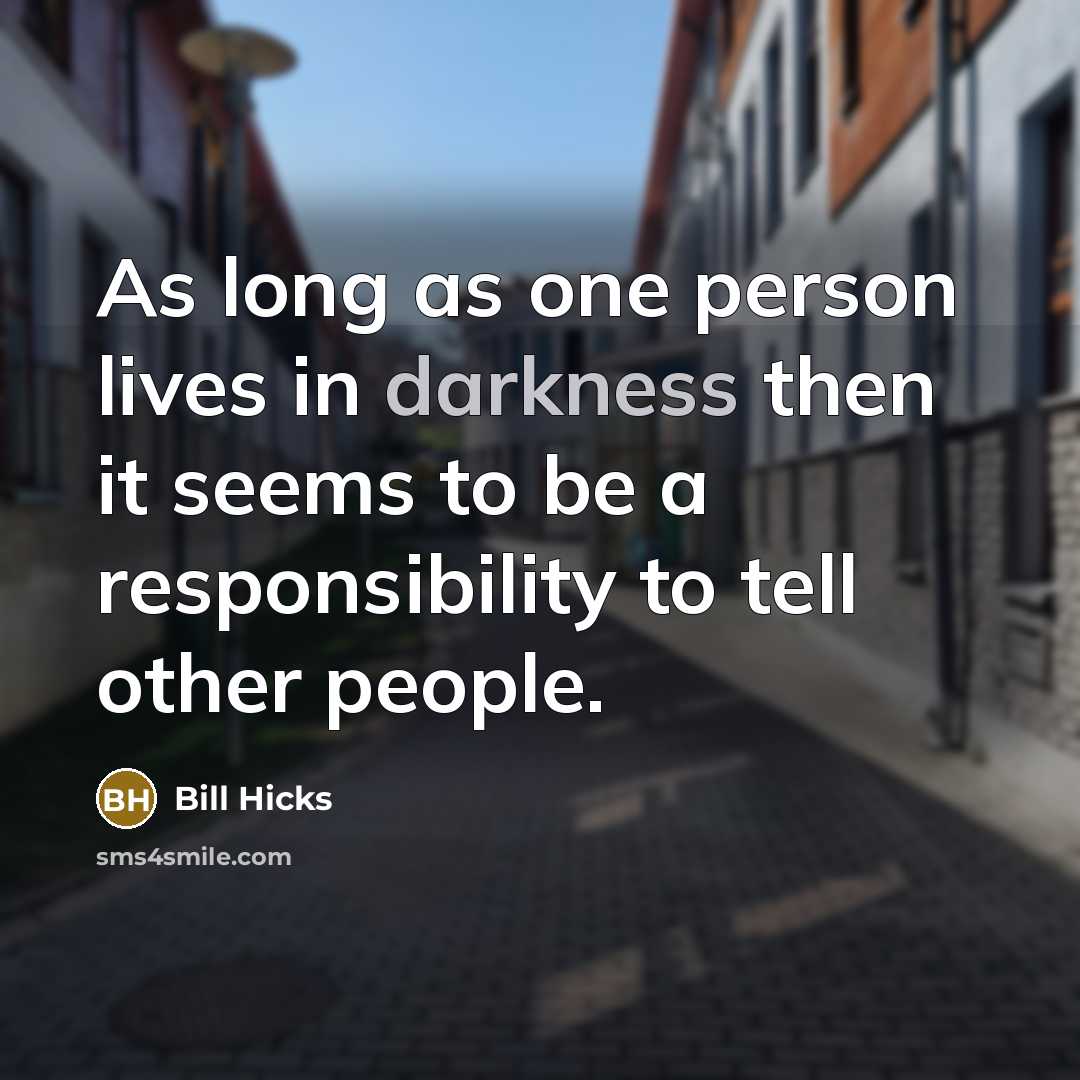 “As long as one person lives in darkness then it seems to be a responsibility to tell other people.” quote by Bill Hicks