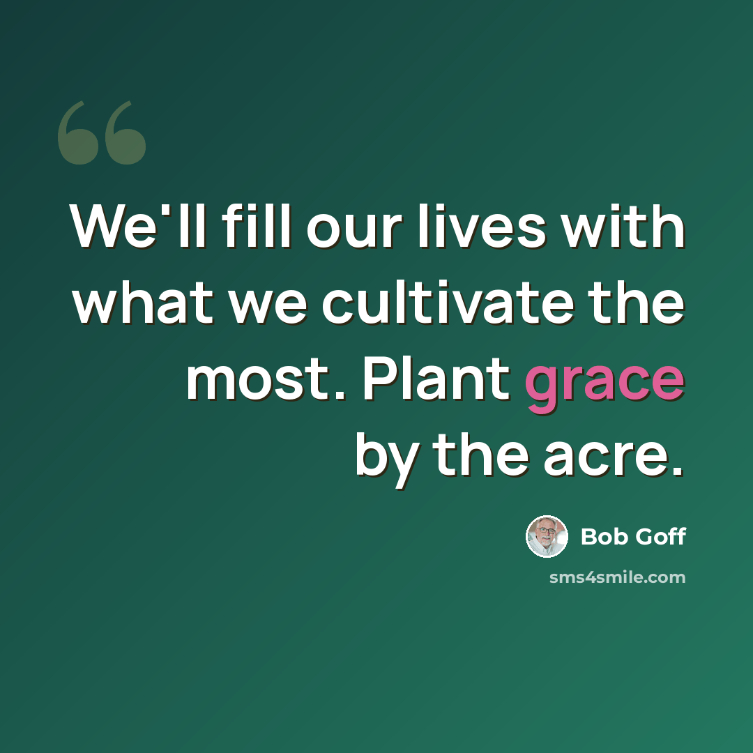 “We'll fill our lives with what we cultivate the most. Plant grace by the acre.” quote by Bob Goff