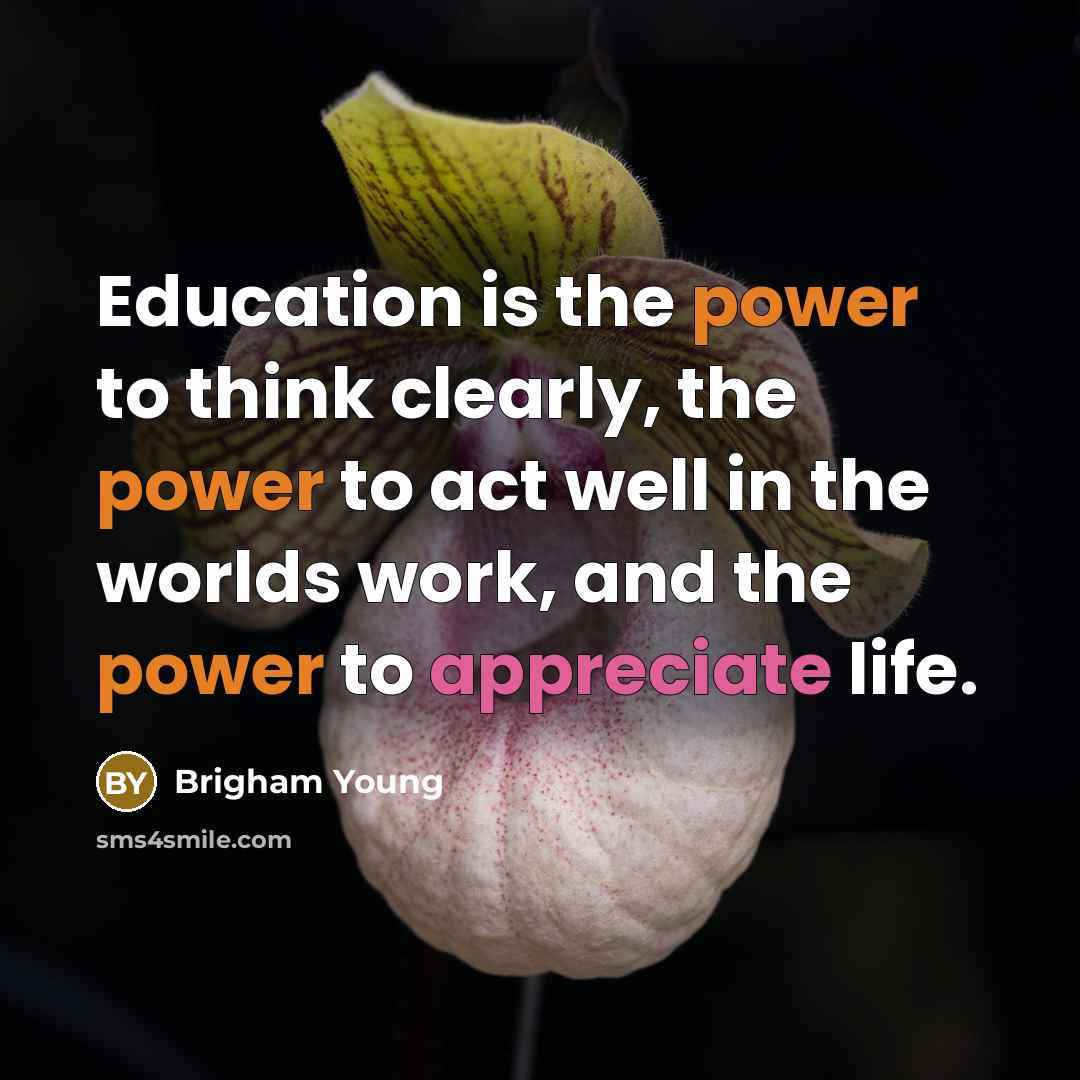 “Education is the power to think clearly, the power to act well in the worlds work, and the power to appreciate life.” quote by Brigham Young