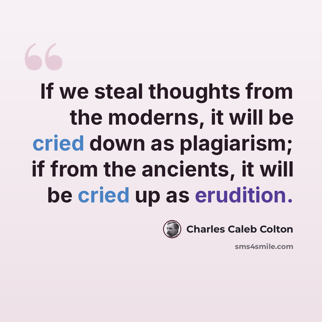 “If we steal thoughts from the moderns, it will be cried down as plagiarism; if from the ancients, it will be cried up as erudition.” quote by Charles Caleb Colton