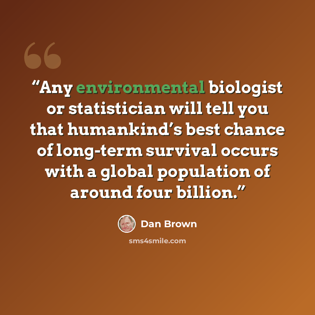 “Any environmental biologist or statistician will tell you that humankind’s best chance of long-term survival occurs with a global population of around four billion.” quote by Dan Brown