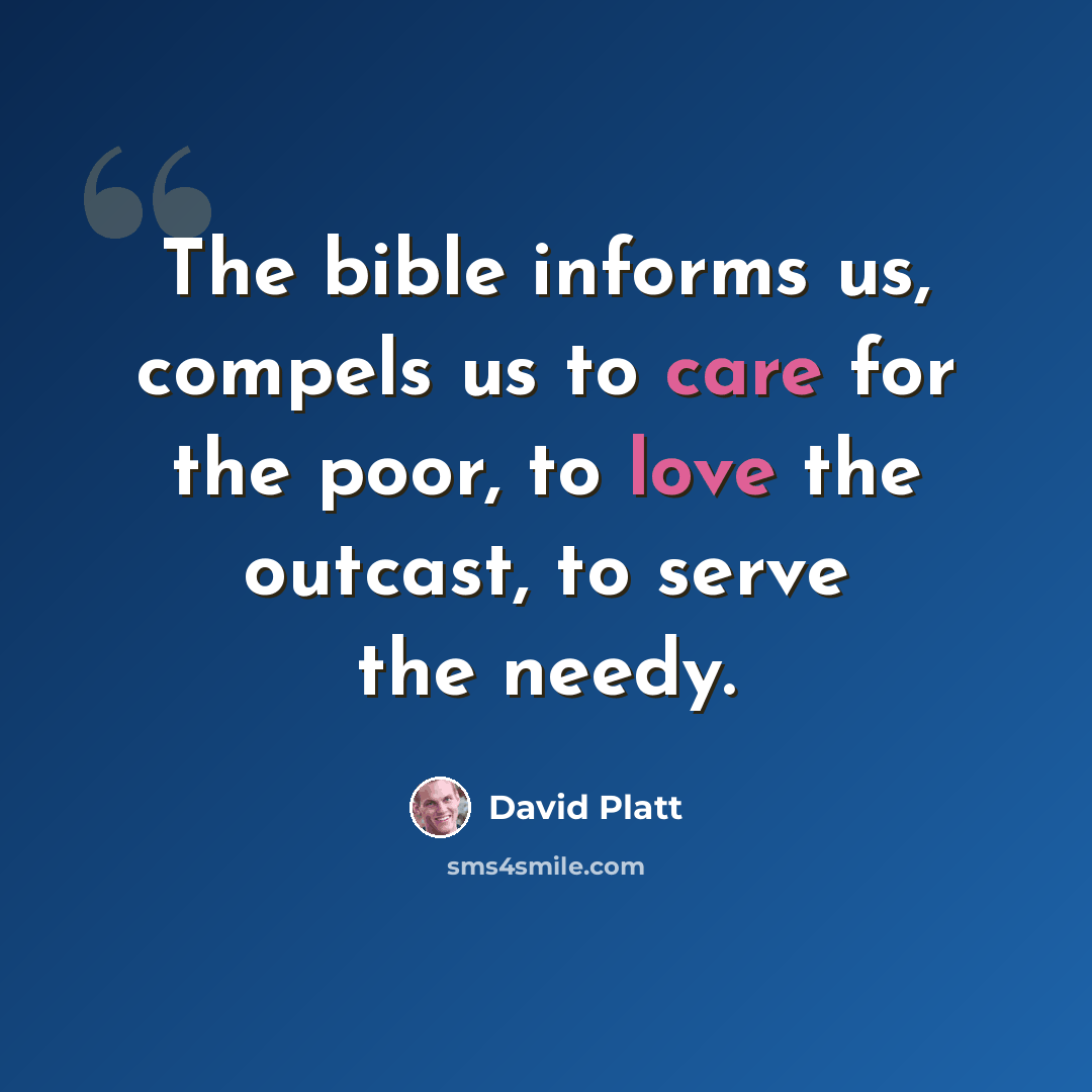 “The bible informs us, compels us to care for the poor, to love the outcast, to serve the needy.” quote by David Platt