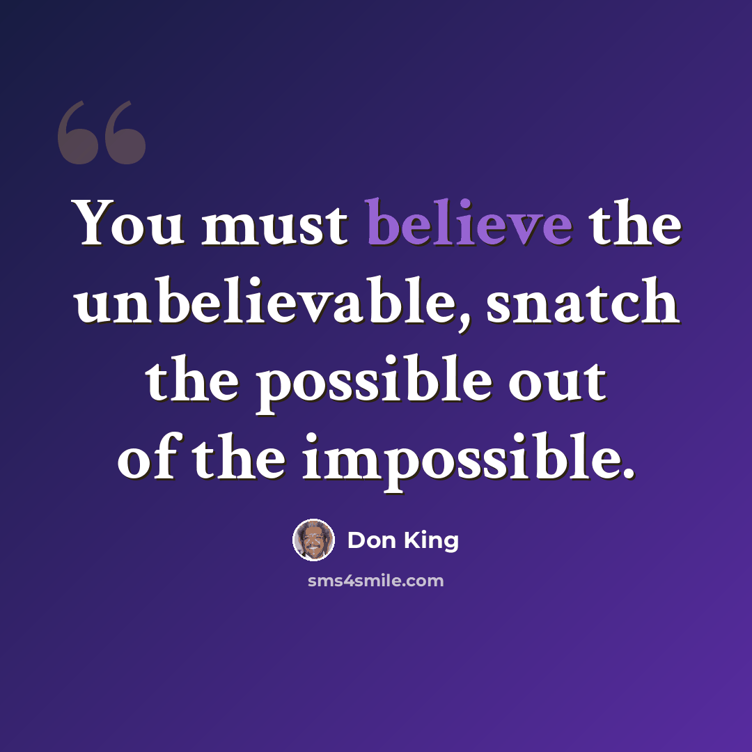 “You must believe the unbelievable, snatch the possible out of the impossible.” quote by Don King