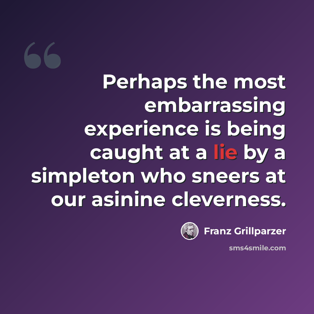 “Perhaps the most embarrassing experience is being caught at a lie by a simpleton who sneers at our asinine cleverness.” quote by Franz Grillparzer