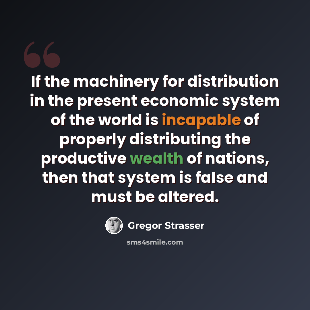 “If the machinery for distribution in the present economic system of the world is incapable of properly distributing the productive wealth of nations, then that system is false and must be altered.” quote by Gregor Strasser