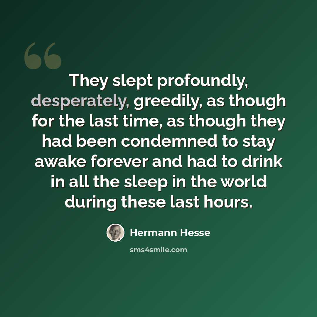 “They slept profoundly, desperately, greedily, as though for the last time, as though they had been condemned to stay awake forever and had to drink in all the sleep in the world during these last hours.” quote by Hermann Hesse