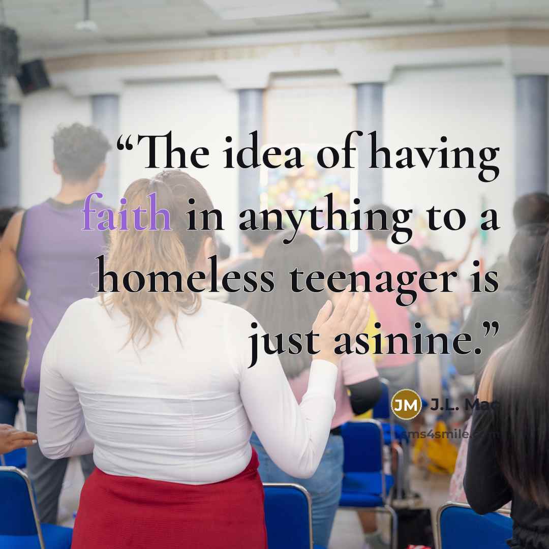 “The idea of having faith in anything to a homeless teenager is just asinine.” quote by J.L. Mac