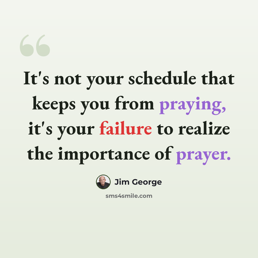 “It's not your schedule that keeps you from praying, it's your failure to realize the importance of prayer.” quote by Jim George