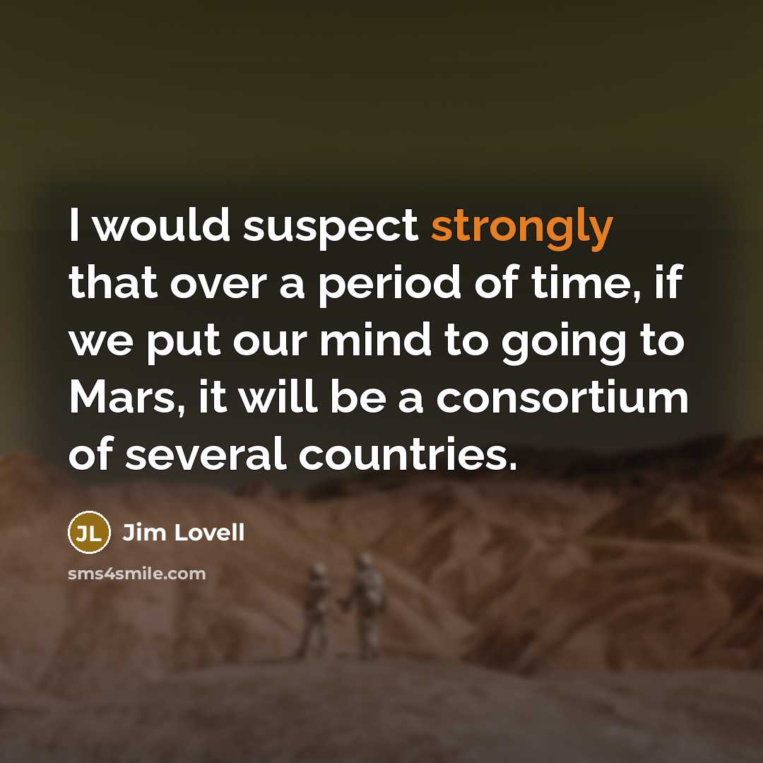“I would suspect strongly that over a period of time, if we put our mind to going to Mars, it will be a consortium of several countries.” quote by Jim Lovell