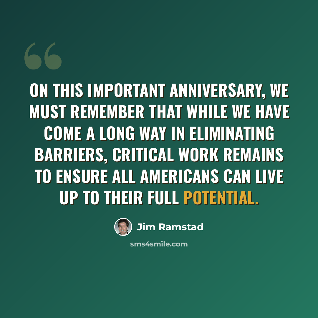 “On this important anniversary, we must remember that while we have come a long way in eliminating barriers, critical work remains to ensure all Americans can live up to their full potential.” quote by Jim Ramstad