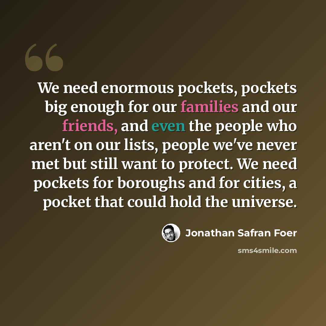 “We need enormous pockets, pockets big enough for our families and our friends, and even the people who aren't on our lists, people we've never met but still want to protect. We need pockets for boroughs and for cities, a pocket that could hold the universe.” quote by Jonathan Safran Foer