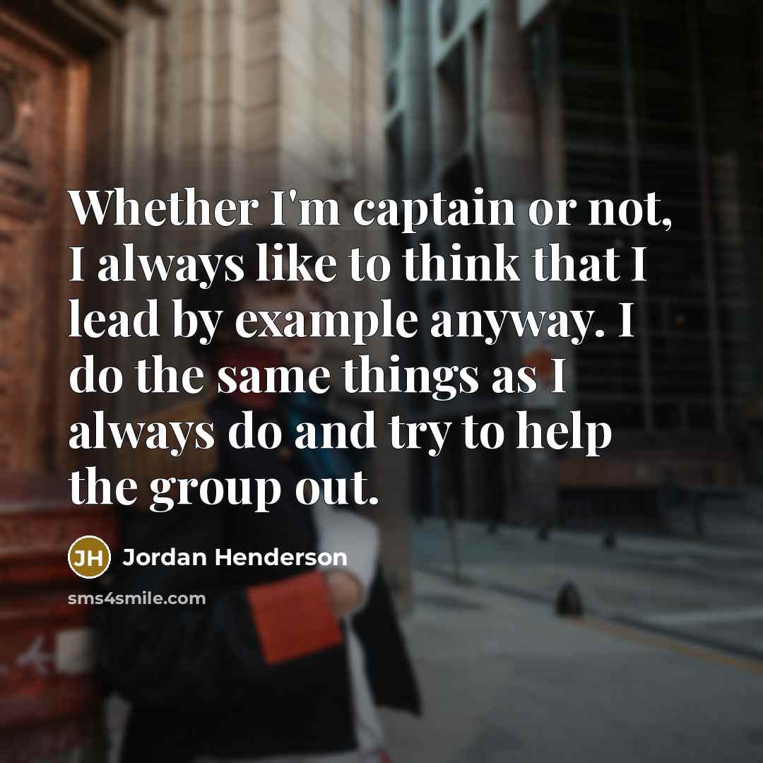 “Whether I'm captain or not, I always like to think that I lead by example anyway. I do the same things as I always do and try to help the group out.” quote by Jordan Henderson