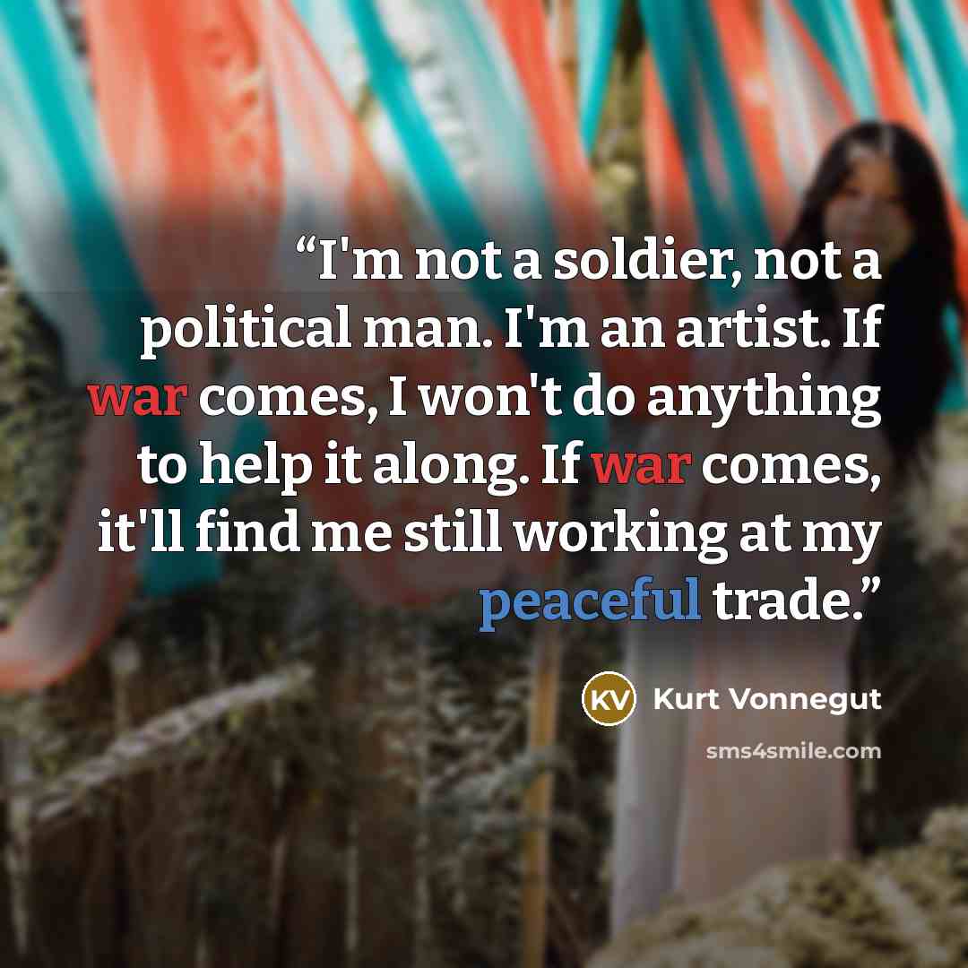 “I'm not a soldier, not a political man. I'm an artist. If war comes, I won't do anything to help it along. If war comes, it'll find me still working at my peaceful trade.” quote by Kurt Vonnegut
