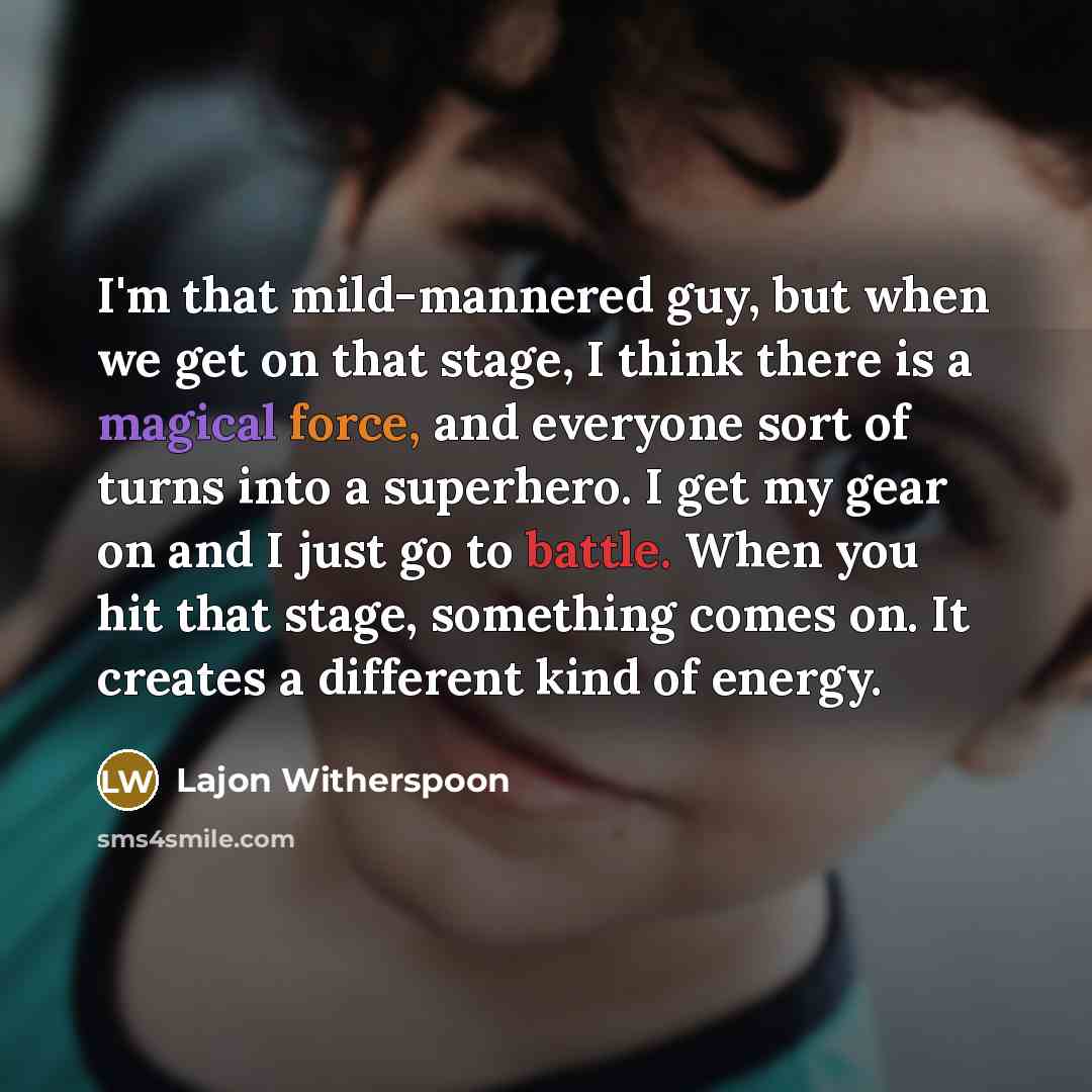 “I'm that mild-mannered guy, but when we get on that stage, I think there is a magical force, and everyone sort of turns into a superhero. I get my gear on and I just go to battle. When you hit that stage, something comes on. It creates a different kind of energy.” quote by Lajon Witherspoon